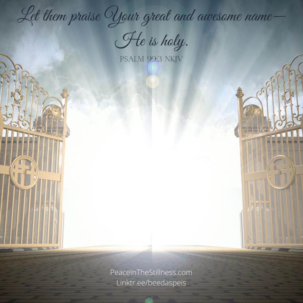 An image of Heaven's Gates and a great light is coming from beyond. At the top of the photo is written the words to Psalm 99:3 "Let them praise Your great and awesome name--He is holy."
by Beeda Speis for Peace In the Stillness blog
