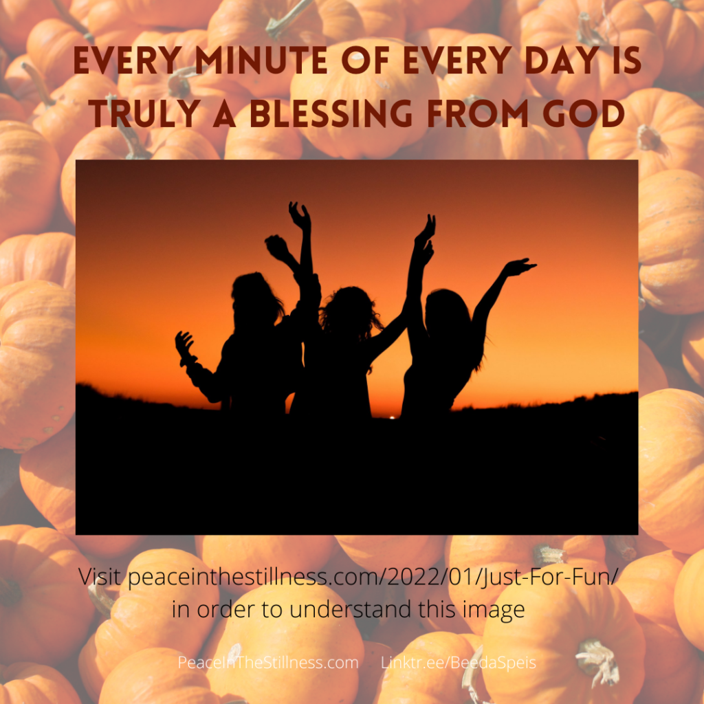 A pumpkin patch background with the silhouettes of 3 women dancing in the foreground. The words on the image are "Every minute of every day is truly a blessing from God." It shares a link to this post, Just for fun in order to understand this image.
By Beeda Speis for Peace in the Stillness blog.
