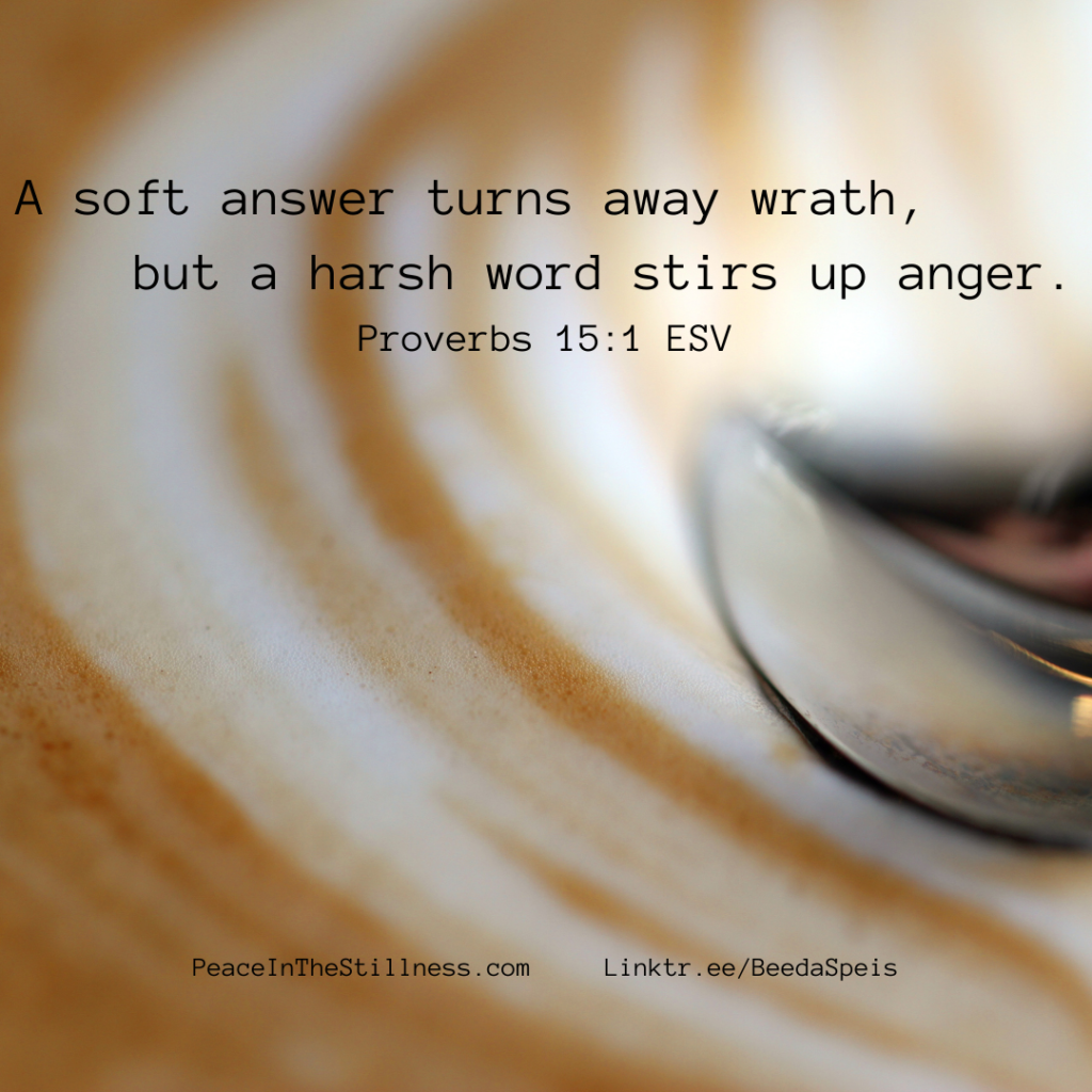 A picture of a cup of coffee with a spoon stirring a heart shape with the cream. The words to Proverbs 15:1 ESV, "A soft answer turns away wrath, but a harsh word stirs up anger."
by Beeda Speis for Peace in the Stillness.