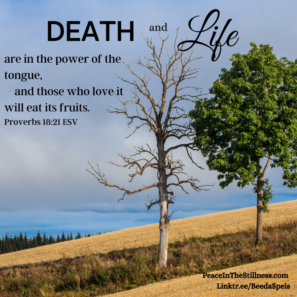 A photo of a dead tree next to a live tree and the words to Proverbs 18:21 ESV, "Death and life are in the power of the tongue,
    and those who love it will eat its fruits."
by Beeda Speis for Peace in the Stillness