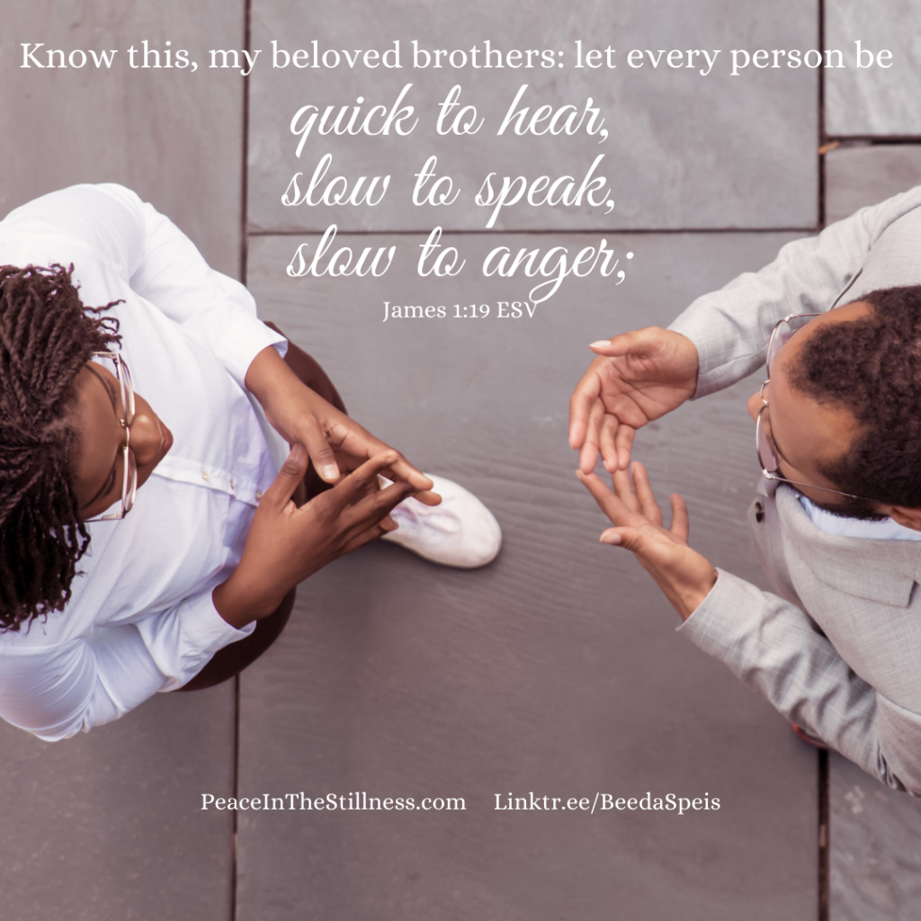 Overhead view of two people talking, which poses the question, "How well do you communicate?" The words to James 1:19 ESV are included, "Know this, my beloved brothers: let every person be quick to hear, slow to speak, slow to anger;"
by Beeda Speis for Peace in the Stillness