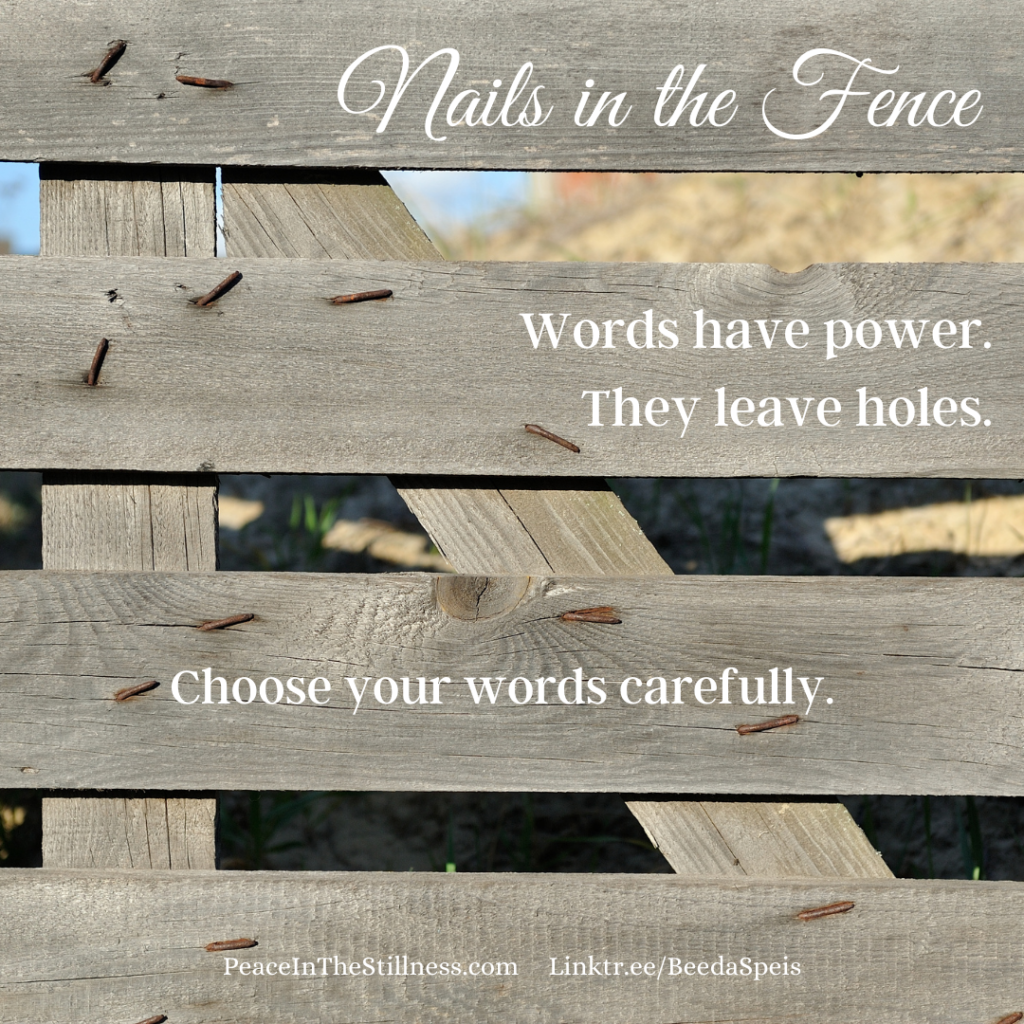 A wooden gate full of rusted nails with the words: "Nails in the Fence. Words have power. They leave holes. Choose your words carefully."
by Beeda Speis for Peace in the Stillness blog