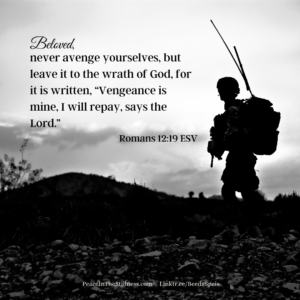 A silhouette of a soldier walking among some rubble on a low-lying hill. The words to Romans 12:19 ESV, "Beloved, never avenge yourselves, but leave it to the wrath of God, for it is written, “Vengeance is mine, I will repay, says the Lord.”
by Beeda Speis for Peace in the Stillness