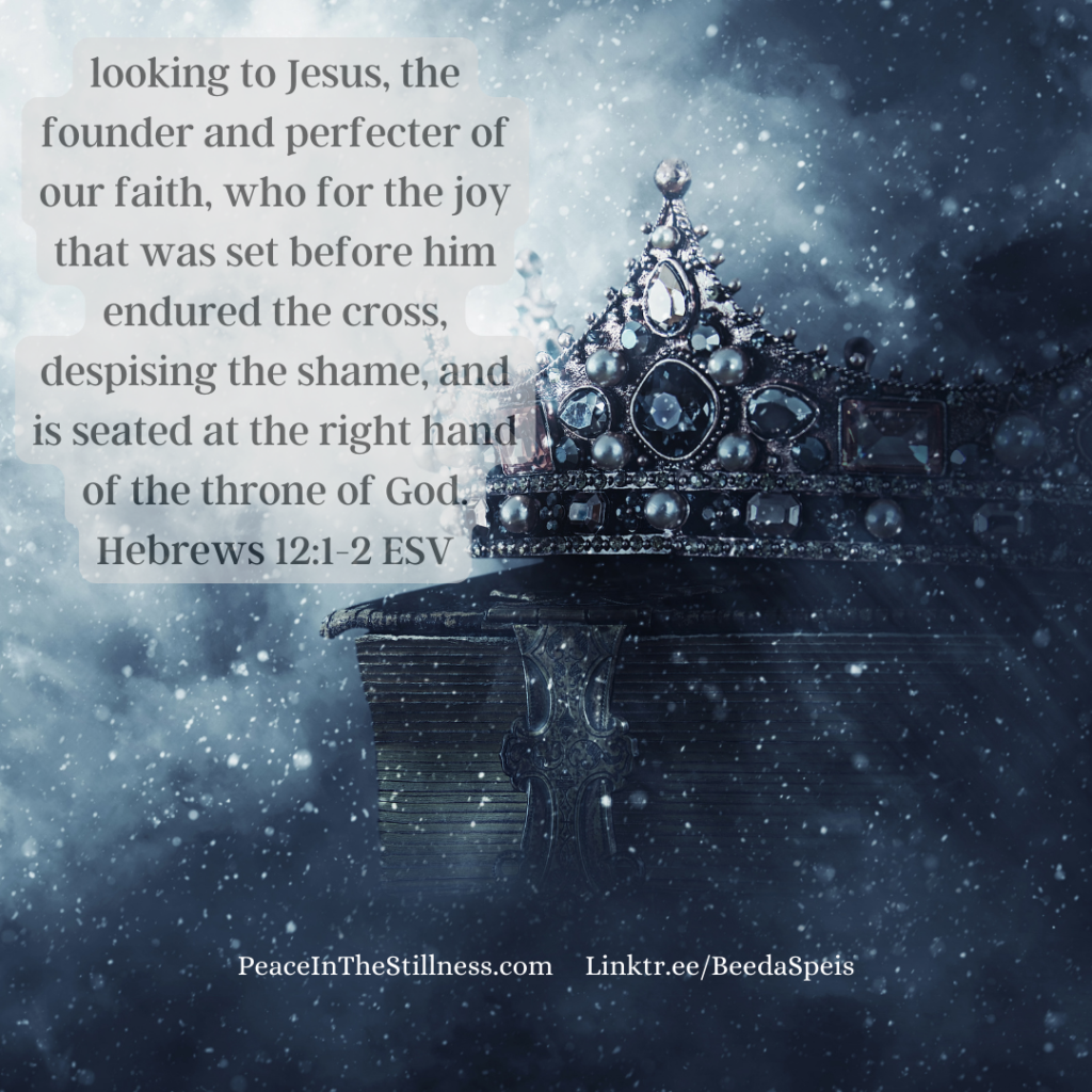 A photo of  a crown set against a celestial sky and the words from Hebrews 12:1-2 ESV, "looking to Jesus, the founder and perfecter of our faith, who for the joy that was set before him endured the cross, despising the shame, and is seated at the right hand of the throne of God."
by Beeda Speis for Peace in the Stillness