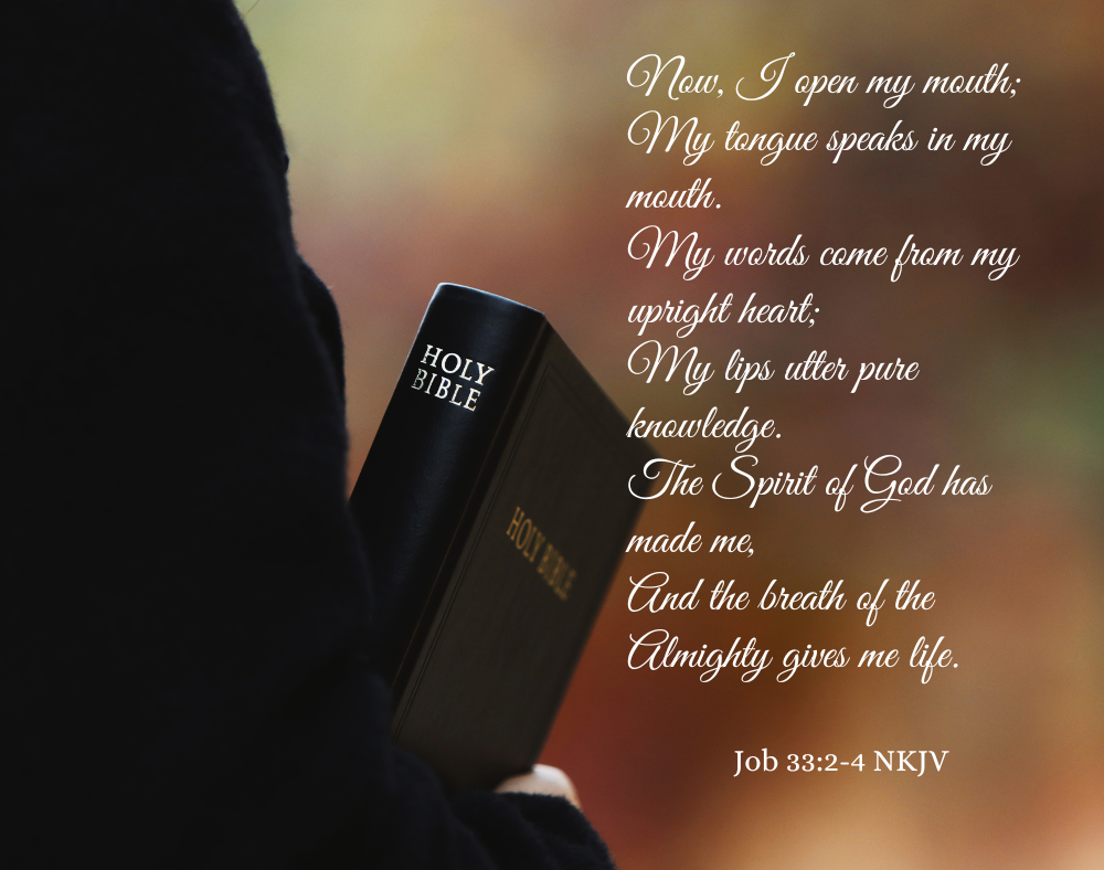 The words of Job 33:2-4 
Now, I open my mouth;
My tongue speaks in my mouth.
My words come from my upright heart;
My lips utter pure knowledge.
The Spirit of God has made me,
And the breath of the Almighty gives me life.
picture of a person's arm, wearing a black garment, holding a Holy Bible